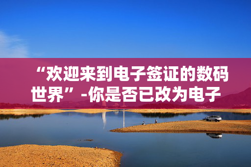 “欢迎来到电子签证的数码世界”-你是否已改为电子签证？