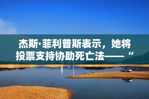 杰斯·菲利普斯表示，她将投票支持协助死亡法——“我亲眼目睹人们痛苦地死去。”