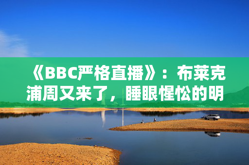 《BBC严格直播》：布莱克浦周又来了，睡眼惺忪的明星们开始最后一分钟的排练