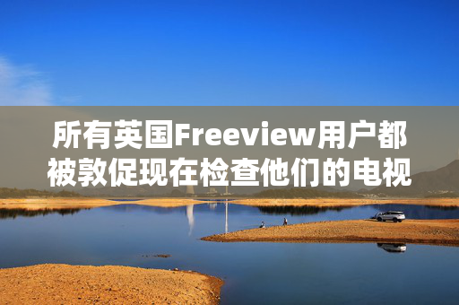 所有英国Freeview用户都被敦促现在检查他们的电视，否则会错过9个频道的变化