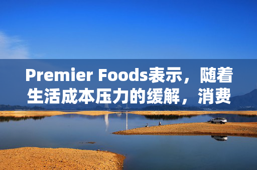 Premier Foods表示，随着生活成本压力的缓解，消费者重新选择品牌产品