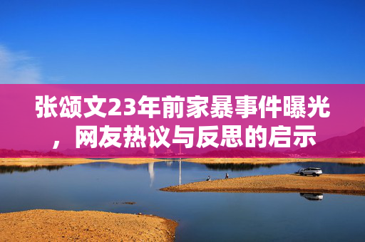 张颂文23年前家暴事件曝光，网友热议与反思的启示