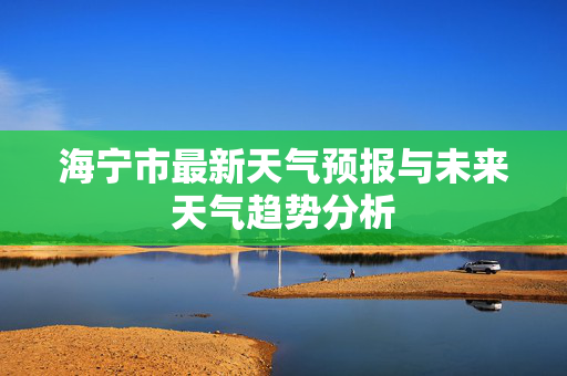 海宁市最新天气预报与未来天气趋势分析