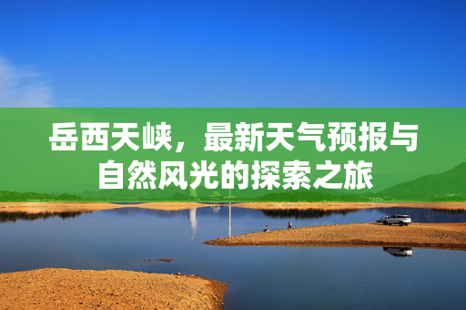 岳西天峡，最新天气预报与自然风光的探索之旅