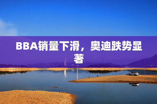 BBA销量下滑，奥迪跌势显著