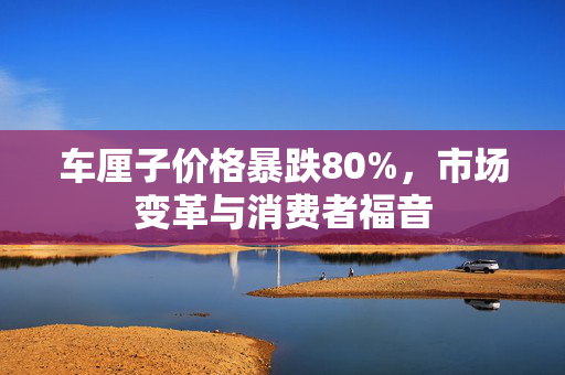 车厘子价格暴跌80%，市场变革与消费者福音