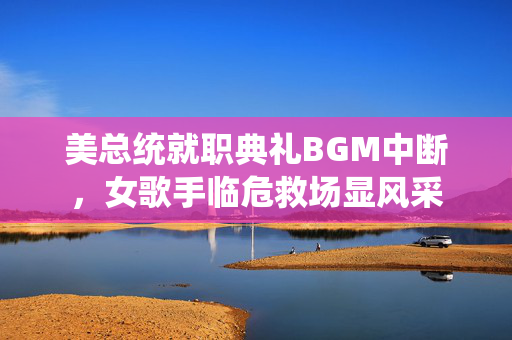 美总统就职典礼BGM中断，女歌手临危救场显风采