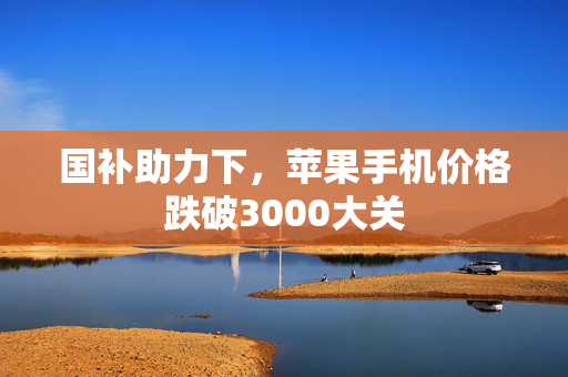 国补助力下，苹果手机价格跌破3000大关