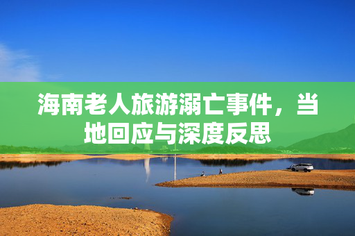 海南老人旅游溺亡事件，当地回应与深度反思