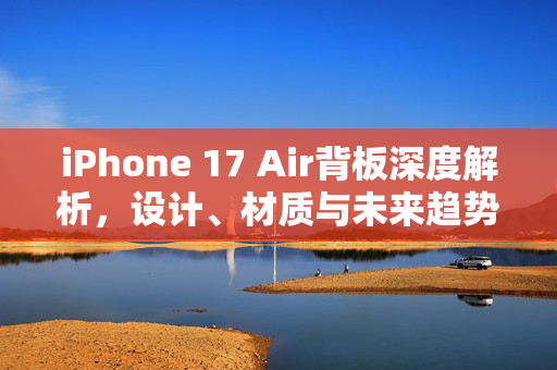 iPhone 17 Air背板深度解析，设计、材质与未来趋势的展望