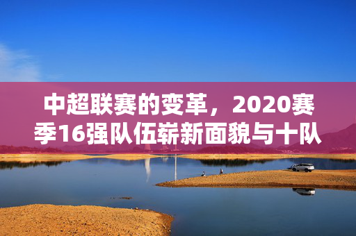 中超联赛的变革，2020赛季16强队伍崭新面貌与十队解散后的挑战