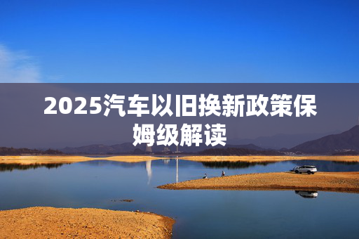 2025汽车以旧换新政策保姆级解读