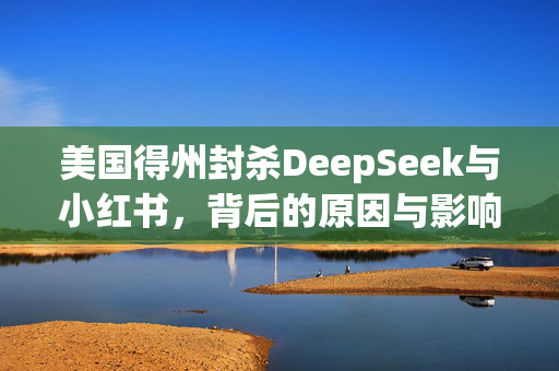 美国得州封杀DeepSeek与小红书，背后的原因与影响分析