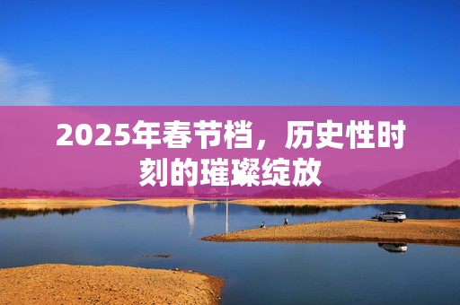 2025年春节档，历史性时刻的璀璨绽放