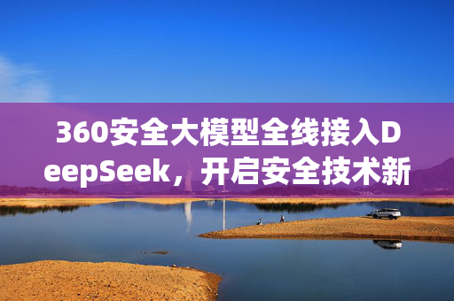 360安全大模型全线接入DeepSeek，开启安全技术新篇章