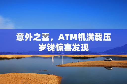 意外之喜，ATM机满载压岁钱惊喜发现