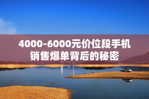 4000-6000元价位段手机销售爆单背后的秘密