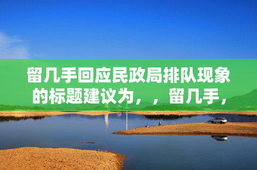 留几手回应民政局排队现象的标题建议为，，留几手，民政局排队现象的深度解读与回应，既包含了主题，又体现了作者对这一现象的深度解读和回应的态度。