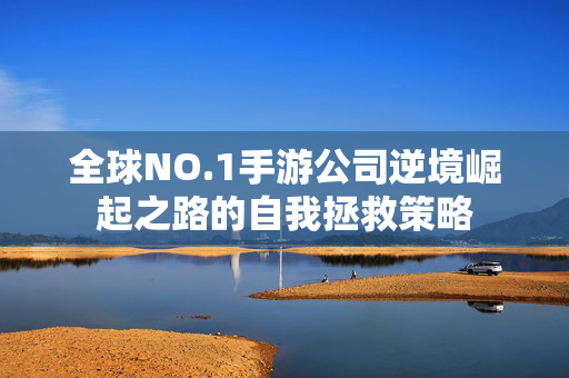 全球NO.1手游公司逆境崛起之路的自我拯救策略