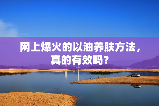 网上爆火的以油养肤方法，真的有效吗？