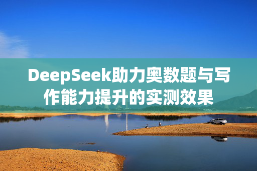 DeepSeek助力奥数题与写作能力提升的实测效果