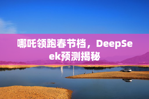 哪吒领跑春节档，DeepSeek预测揭秘