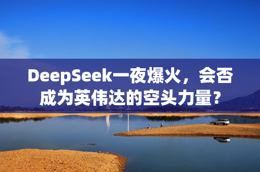 DeepSeek一夜爆火，会否成为英伟达的空头力量？