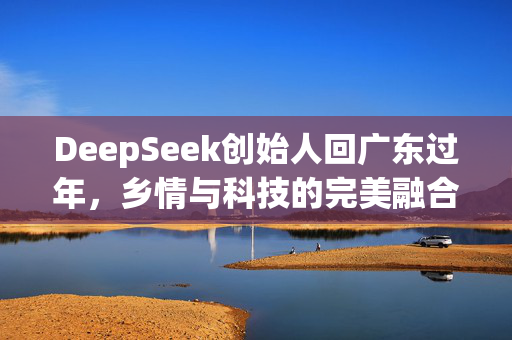 DeepSeek创始人回广东过年，乡情与科技的完美融合