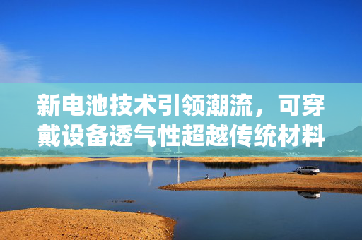 新电池技术引领潮流，可穿戴设备透气性超越传统材料