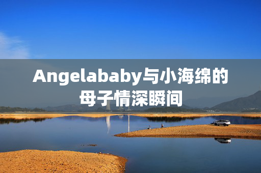 Angelababy与小海绵的母子情深瞬间