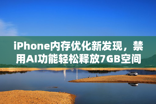 iPhone内存优化新发现，禁用AI功能轻松释放7GB空间