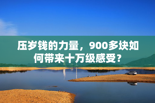 压岁钱的力量，900多块如何带来十万级感受？