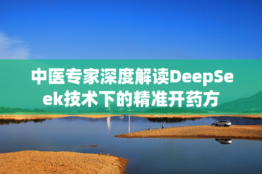 中医专家深度解读DeepSeek技术下的精准开药方