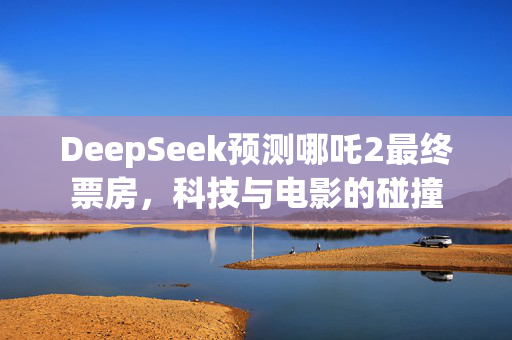 DeepSeek预测哪吒2最终票房，科技与电影的碰撞