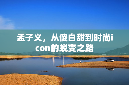 孟子义，从傻白甜到时尚icon的蜕变之路