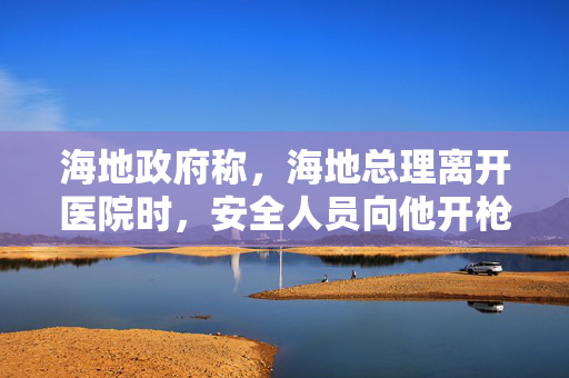 海地政府称，海地总理离开医院时，安全人员向他开枪