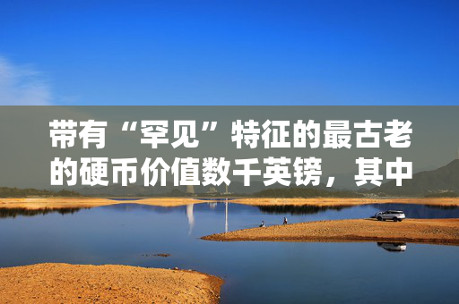 带有“罕见”特征的最古老的硬币价值数千英镑，其中一枚售价为20万英镑