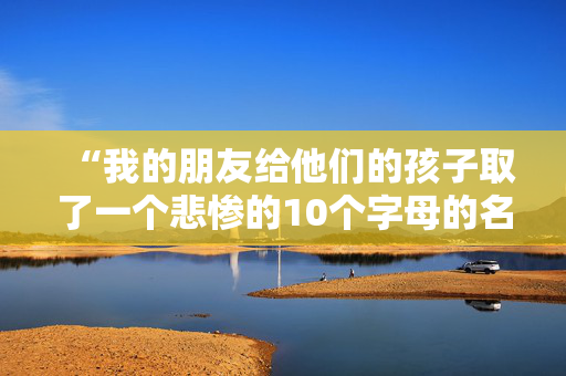 “我的朋友给他们的孩子取了一个悲惨的10个字母的名字——听起来像学校的一个科目。”