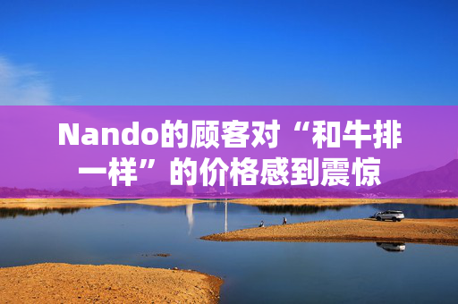 Nando的顾客对“和牛排一样”的价格感到震惊