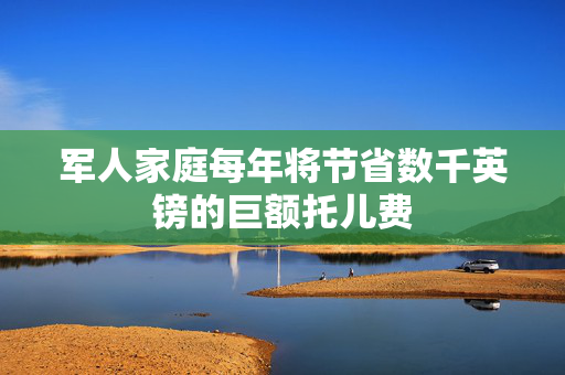 军人家庭每年将节省数千英镑的巨额托儿费