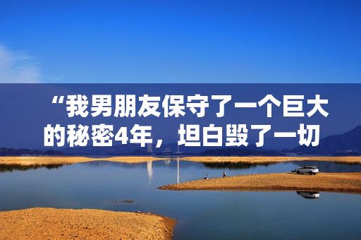 “我男朋友保守了一个巨大的秘密4年，坦白毁了一切。”