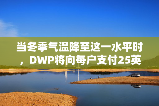 当冬季气温降至这一水平时，DWP将向每户支付25英镑