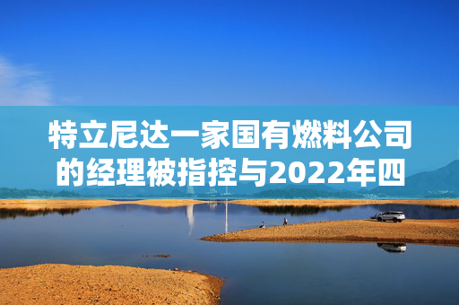 特立尼达一家国有燃料公司的经理被指控与2022年四名潜水员死亡事件有关