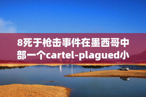 8死于枪击事件在墨西哥中部一个cartel-plagued小镇