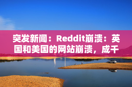 突发新闻：Reddit崩溃：英国和美国的网站崩溃，成千上万的用户报告了混乱